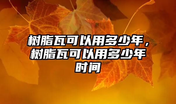 樹(shù)脂瓦可以用多少年，樹(shù)脂瓦可以用多少年時(shí)間