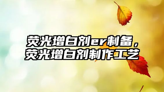 熒光增白劑er制備，熒光增白劑制作工藝