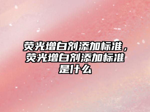 熒光增白劑添加標準，熒光增白劑添加標準是什么