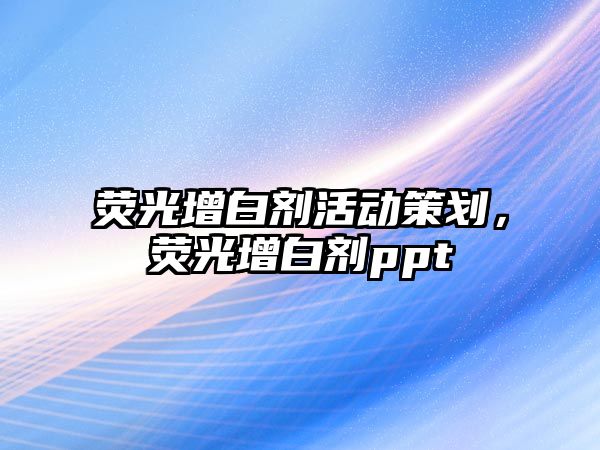 熒光增白劑活動策劃，熒光增白劑ppt