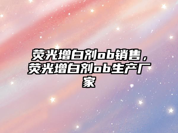 熒光增白劑ob銷售，熒光增白劑ob生產(chǎn)廠家