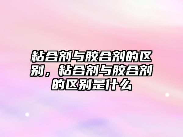 粘合劑與膠合劑的區別，粘合劑與膠合劑的區別是什么