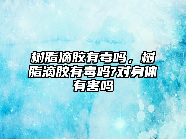 樹(shù)脂滴膠有毒嗎，樹(shù)脂滴膠有毒嗎?對身體有害嗎