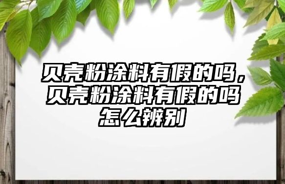 貝殼粉涂料有假的嗎，貝殼粉涂料有假的嗎怎么辨別