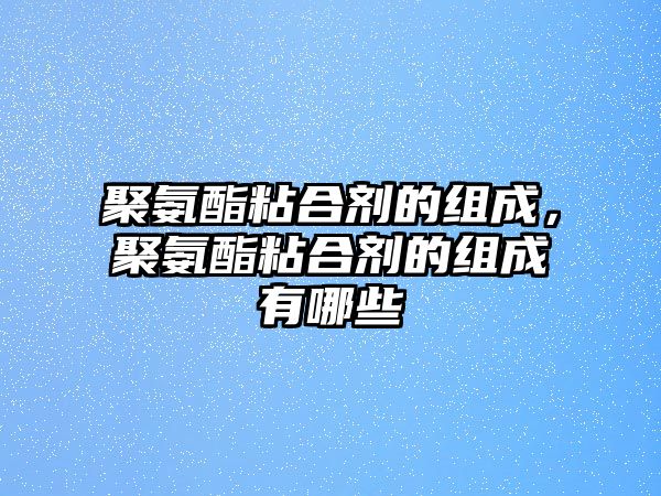 聚氨酯粘合劑的組成，聚氨酯粘合劑的組成有哪些