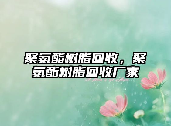 聚氨酯樹(shù)脂回收，聚氨酯樹(shù)脂回收廠(chǎng)家