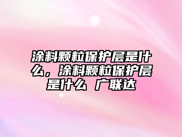 涂料顆粒保護層是什么，涂料顆粒保護層是什么 廣聯(lián)達