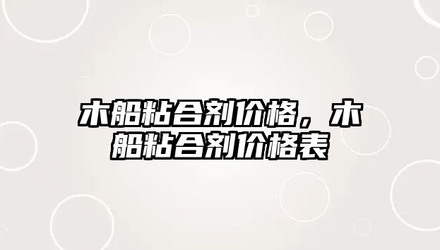 木船粘合劑價(jià)格，木船粘合劑價(jià)格表