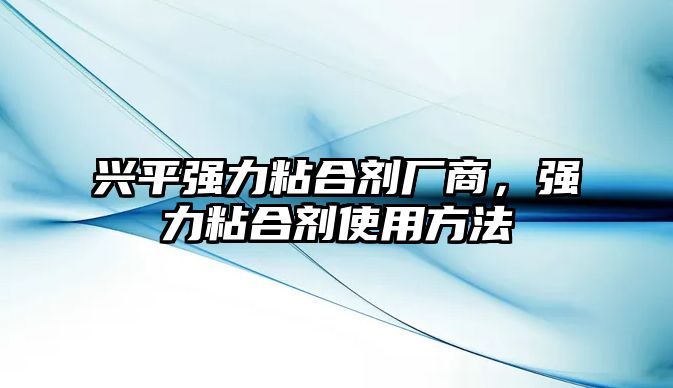 興平強力粘合劑廠(chǎng)商，強力粘合劑使用方法