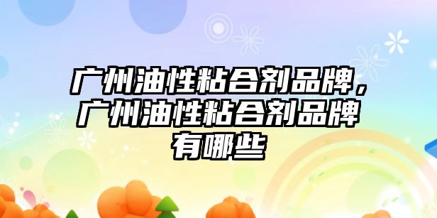 廣州油性粘合劑品牌，廣州油性粘合劑品牌有哪些