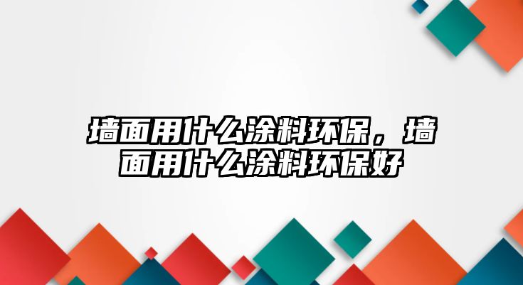 墻面用什么涂料環(huán)保，墻面用什么涂料環(huán)保好