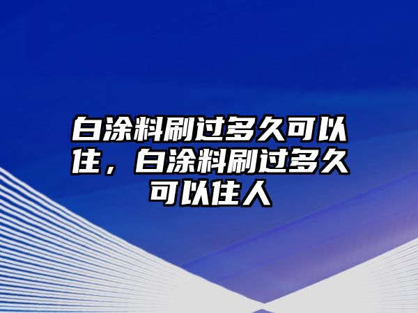 白涂料刷過(guò)多久可以住，白涂料刷過(guò)多久可以住人