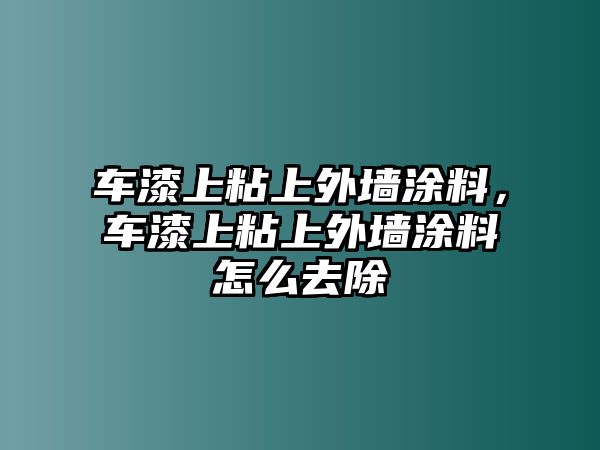 車(chē)漆上粘上外墻涂料，車(chē)漆上粘上外墻涂料怎么去除