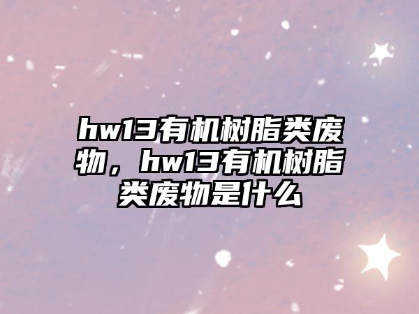 hw13有機樹(shù)脂類(lèi)廢物，hw13有機樹(shù)脂類(lèi)廢物是什么