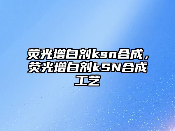 熒光增白劑ksn合成，熒光增白劑kSN合成工藝