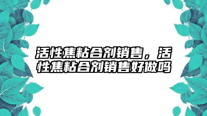 活性焦粘合劑銷(xiāo)售，活性焦粘合劑銷(xiāo)售好做嗎