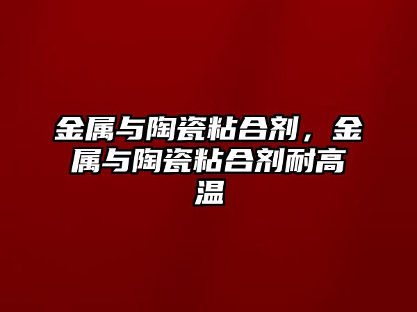 金屬與陶瓷粘合劑，金屬與陶瓷粘合劑耐高溫