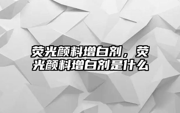 熒光顏料增白劑，熒光顏料增白劑是什么