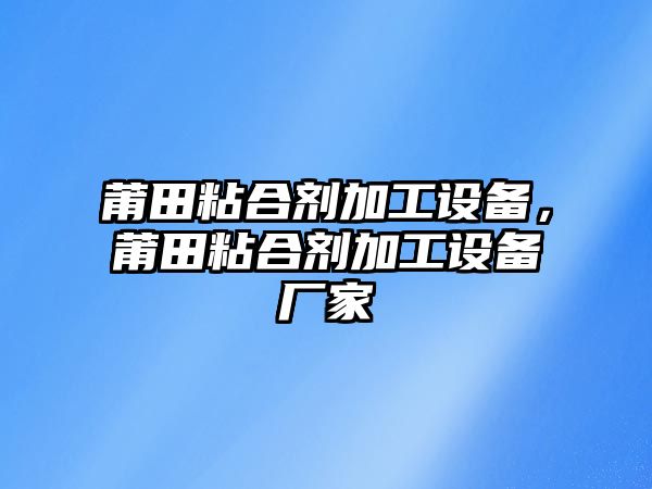 莆田粘合劑加工設備，莆田粘合劑加工設備廠(chǎng)家