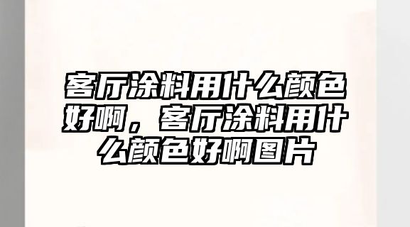 客廳涂料用什么顏色好啊，客廳涂料用什么顏色好啊圖片