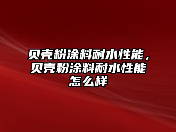 貝殼粉涂料耐水性能，貝殼粉涂料耐水性能怎么樣