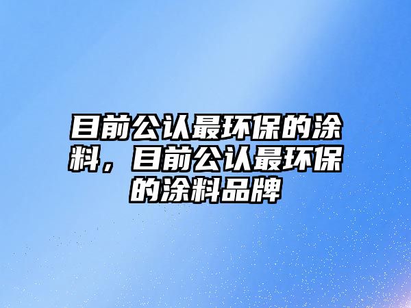 目前公認最環(huán)保的涂料，目前公認最環(huán)保的涂料品牌