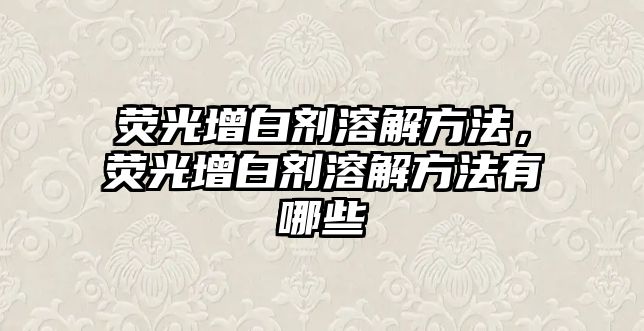 熒光增白劑溶解方法，熒光增白劑溶解方法有哪些