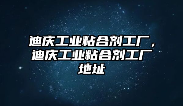 迪慶工業(yè)粘合劑工廠(chǎng)，迪慶工業(yè)粘合劑工廠(chǎng)地址