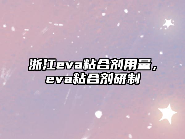 浙江eva粘合劑用量，eva粘合劑研制