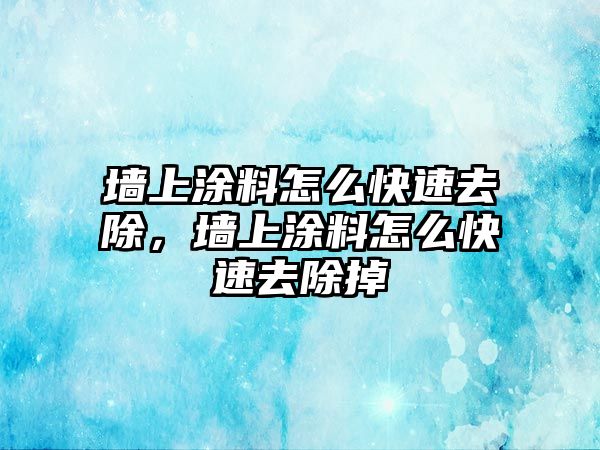 墻上涂料怎么快速去除，墻上涂料怎么快速去除掉