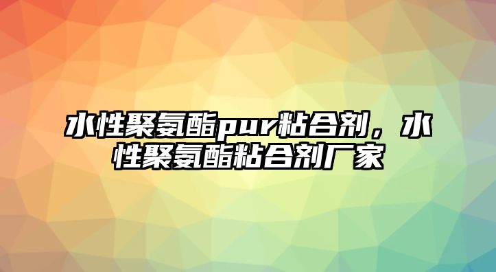 水性聚氨酯pur粘合劑，水性聚氨酯粘合劑廠(chǎng)家