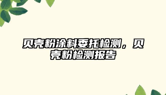 貝殼粉涂料委托檢測，貝殼粉檢測報告