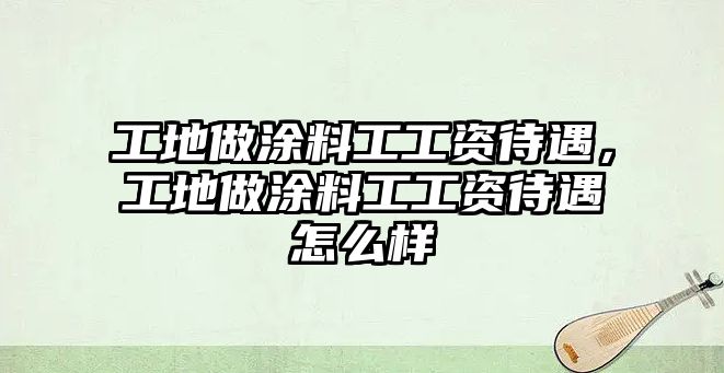 工地做涂料工工資待遇，工地做涂料工工資待遇怎么樣