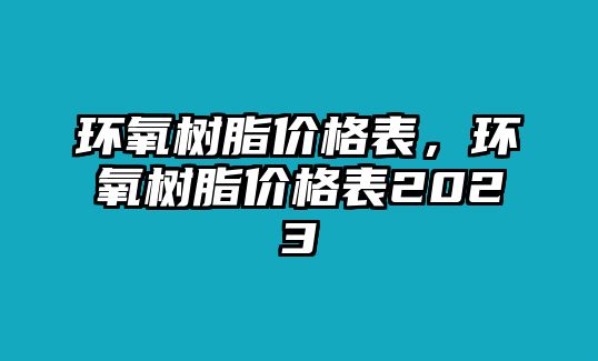 環(huán)氧樹(shù)脂價(jià)格表，環(huán)氧樹(shù)脂價(jià)格表2023