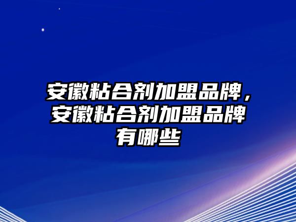 安徽粘合劑加盟品牌，安徽粘合劑加盟品牌有哪些