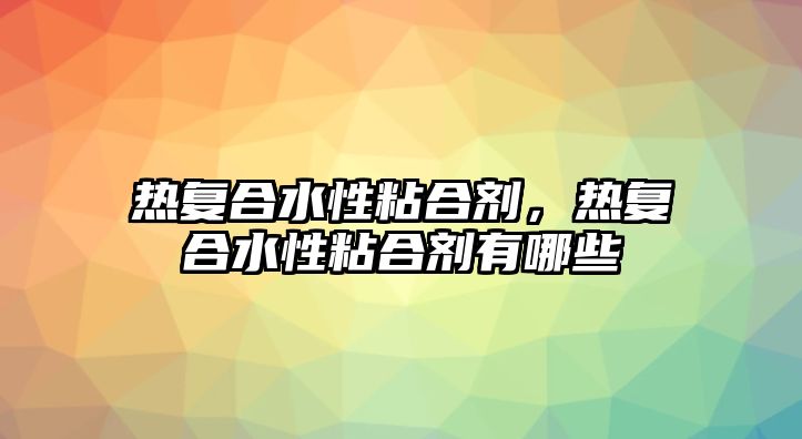 熱復合水性粘合劑，熱復合水性粘合劑有哪些