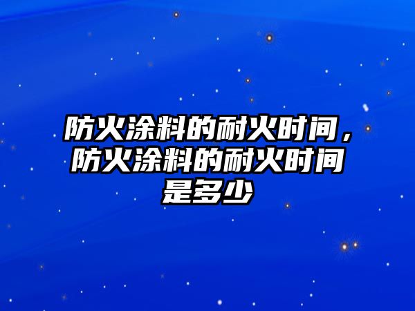 防火涂料的耐火時(shí)間，防火涂料的耐火時(shí)間是多少