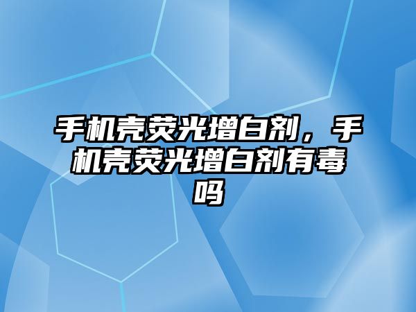 手機殼熒光增白劑，手機殼熒光增白劑有毒嗎