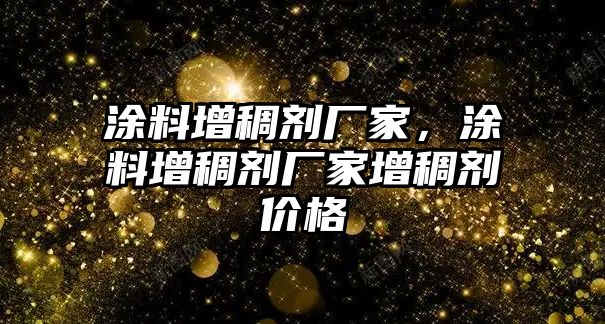 涂料增稠劑廠(chǎng)家，涂料增稠劑廠(chǎng)家增稠劑價(jià)格