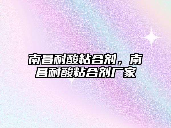 南昌耐酸粘合劑，南昌耐酸粘合劑廠(chǎng)家