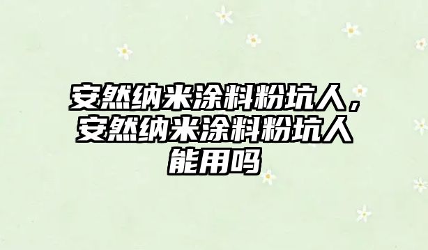 安然納米涂料粉坑人，安然納米涂料粉坑人能用嗎