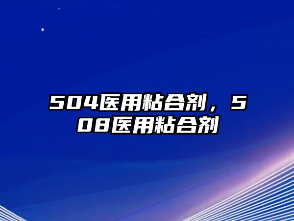 504醫用粘合劑，508醫用粘合劑