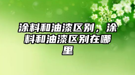 涂料和油漆區別，涂料和油漆區別在哪里