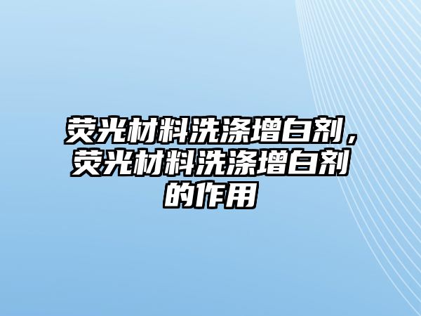 熒光材料洗滌增白劑，熒光材料洗滌增白劑的作用