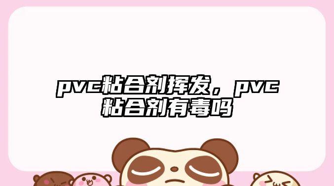 pvc粘合劑揮發(fā)，pvc粘合劑有毒嗎