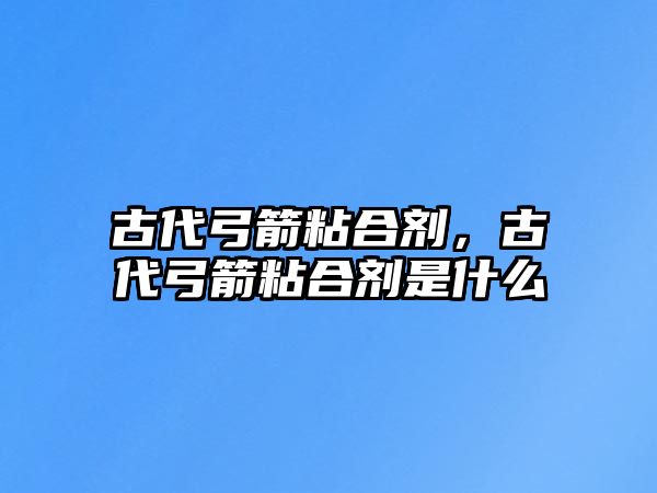 古代弓箭粘合劑，古代弓箭粘合劑是什么