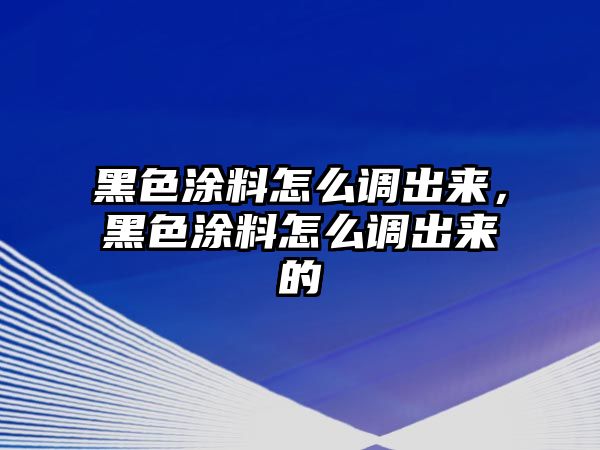 黑色涂料怎么調出來(lái)，黑色涂料怎么調出來(lái)的