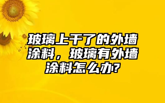 玻璃上干了的外墻涂料，玻璃有外墻涂料怎么辦?