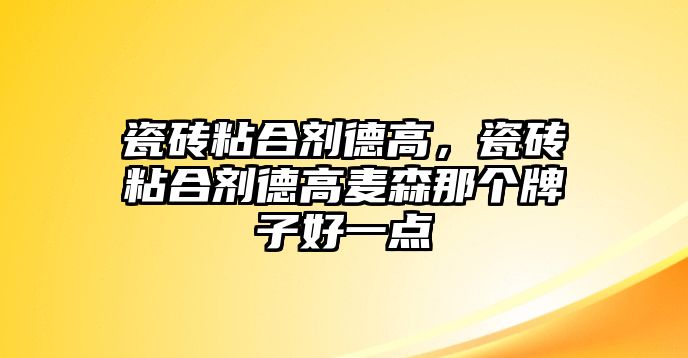 瓷磚粘合劑德高，瓷磚粘合劑德高麥森那個(gè)牌子好一點(diǎn)