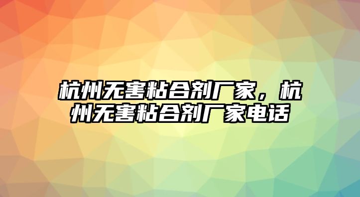 杭州無(wú)害粘合劑廠(chǎng)家，杭州無(wú)害粘合劑廠(chǎng)家電話(huà)